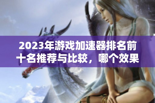 2023年游戏加速器排名前十名推荐与比较，哪个效果最佳值得一试