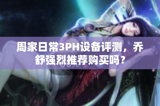 周家日常3PH设备评测，乔舒强烈推荐购买吗？