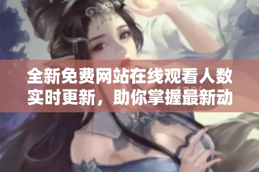 全新免费网站在线观看人数实时更新，助你掌握最新动态