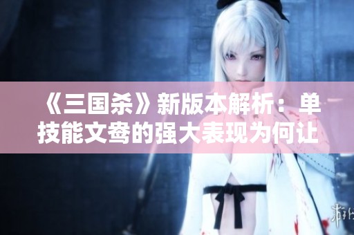 《三国杀》新版本解析：单技能文鸯的强大表现为何让她成为军八新的女王