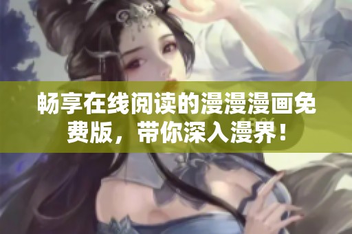 畅享在线阅读的漫漫漫画免费版，带你深入漫界！