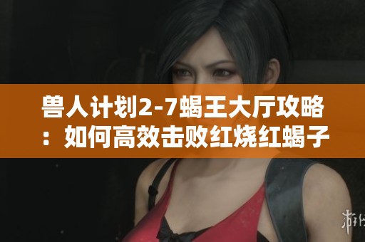 兽人计划2-7蝎王大厅攻略：如何高效击败红烧红蝎子王的全面解析与技巧分享