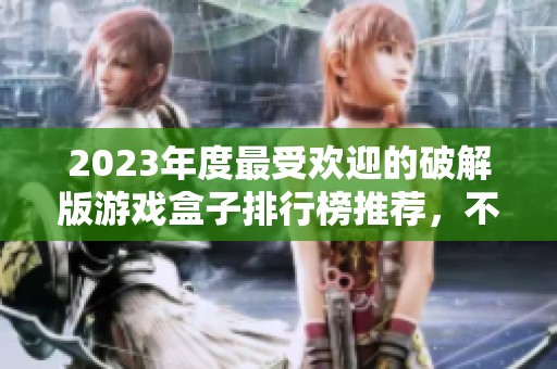 2023年度最受欢迎的破解版游戏盒子排行榜推荐，不容错过的精彩选择与评测