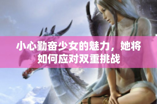 小心勤奋少女的魅力，她将如何应对双重挑战