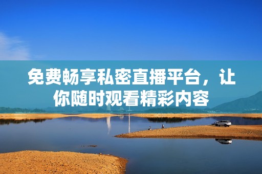 免费畅享私密直播平台，让你随时观看精彩内容