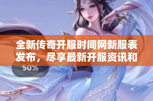 全新传奇开服时间网新服表发布，尽享最新开服资讯和公会活动信息