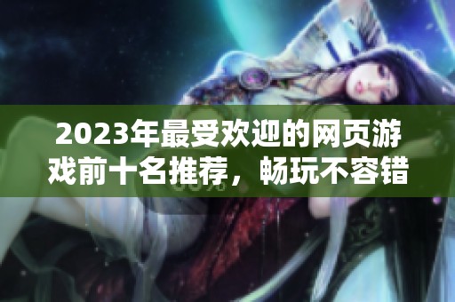 2023年最受欢迎的网页游戏前十名推荐，畅玩不容错过的精彩选择