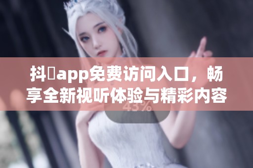 抖抈app免费访问入口，畅享全新视听体验与精彩内容