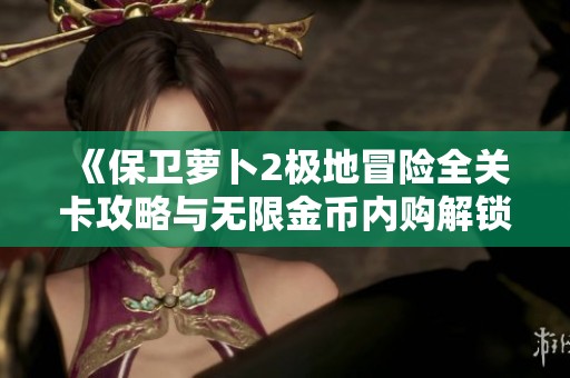 《保卫萝卜2极地冒险全关卡攻略与无限金币内购解锁技巧分享》