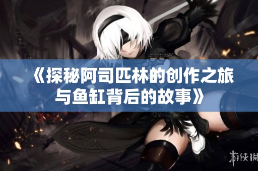 《探秘阿司匹林的创作之旅与鱼缸背后的故事》