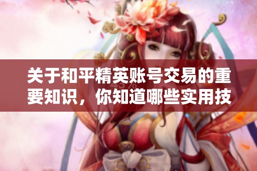 关于和平精英账号交易的重要知识，你知道哪些实用技巧和注意事项吗