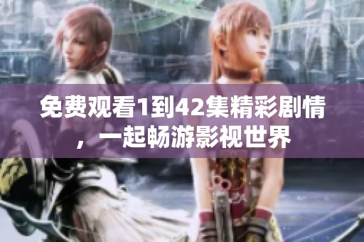 免费观看1到42集精彩剧情，一起畅游影视世界