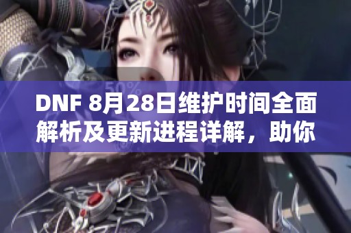 DNF 8月28日维护时间全面解析及更新进程详解，助你了解游戏动态