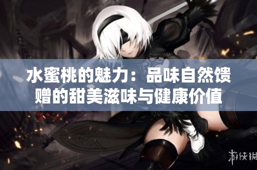 水蜜桃的魅力：品味自然馈赠的甜美滋味与健康价值