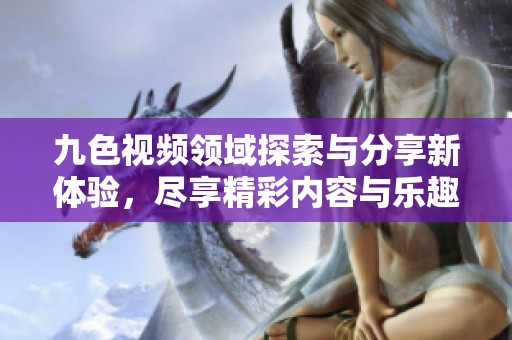 九色视频领域探索与分享新体验，尽享精彩内容与乐趣