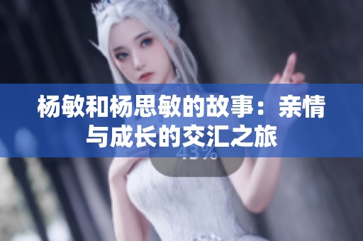 杨敏和杨思敏的故事：亲情与成长的交汇之旅