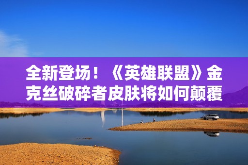 全新登场！《英雄联盟》金克丝破碎者皮肤将如何颠覆玩家游戏体验与策略调整
