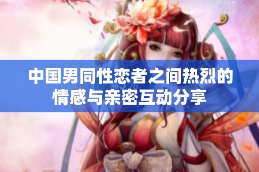 中国男同性恋者之间热烈的情感与亲密互动分享