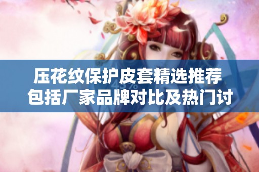 压花纹保护皮套精选推荐 包括厂家品牌对比及热门讨论一网打尽