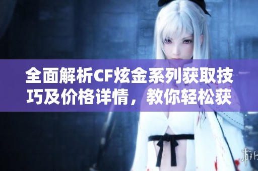 全面解析CF炫金系列获取技巧及价格详情，教你轻松获取心仪道具