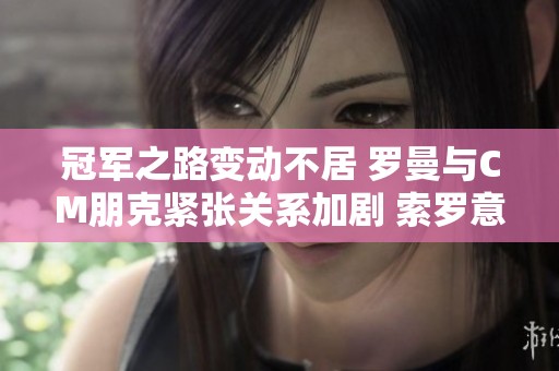 冠军之路变动不居 罗曼与CM朋克紧张关系加剧 索罗意外遭遇重创