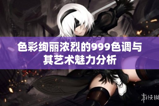 色彩绚丽浓烈的999色调与其艺术魅力分析