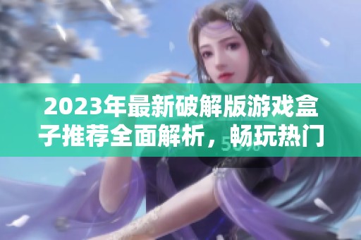 2023年最新破解版游戏盒子推荐全面解析，畅玩热门游戏不花钱的最佳选择