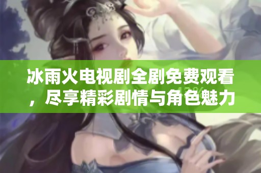 冰雨火电视剧全剧免费观看，尽享精彩剧情与角色魅力