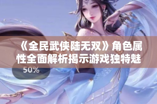 《全民武侠陆无双》角色属性全面解析揭示游戏独特魅力与玩法要素