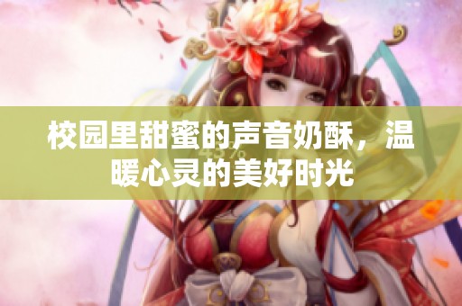 校园里甜蜜的声音奶酥，温暖心灵的美好时光