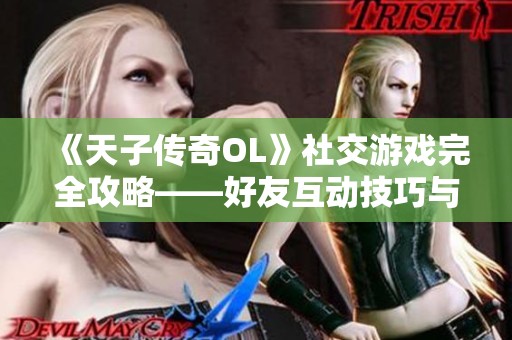 《天子传奇OL》社交游戏完全攻略——好友互动技巧与攻略详解分享