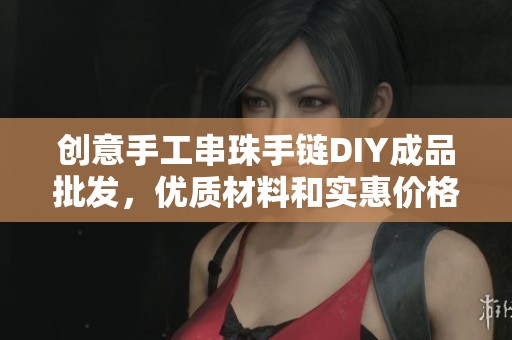 创意手工串珠手链DIY成品批发，优质材料和实惠价格等你来选购