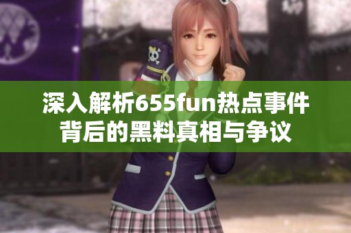 深入解析655fun热点事件背后的黑料真相与争议