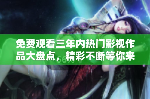 免费观看三年内热门影视作品大盘点，精彩不断等你来看