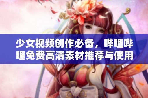 少女视频创作必备，哔哩哔哩免费高清素材推荐与使用指南