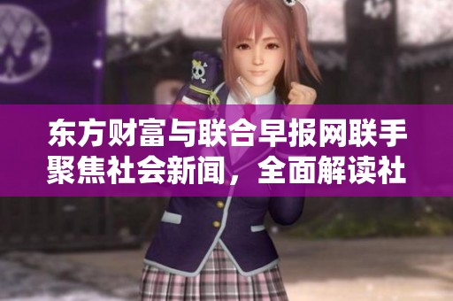 东方财富与联合早报网联手聚焦社会新闻，全面解读社会热点事件与发展动态