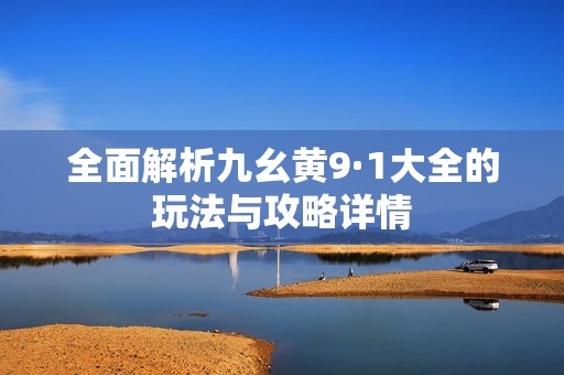 全面解析九幺黄9·1大全的玩法与攻略详情