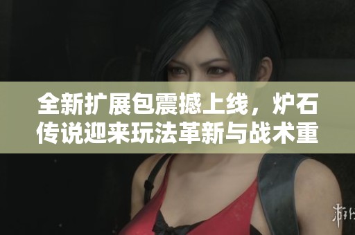 全新扩展包震撼上线，炉石传说迎来玩法革新与战术重构的新篇章