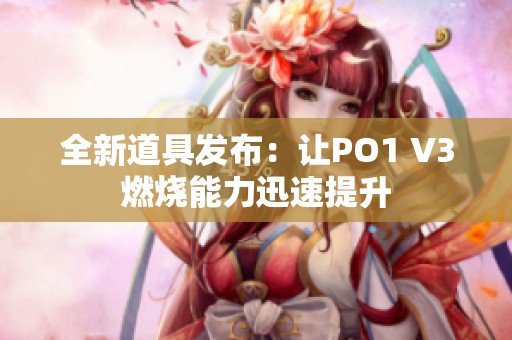 全新道具发布：让PO1 V3燃烧能力迅速提升