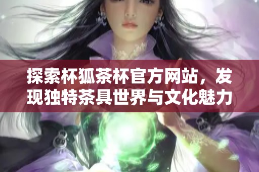 探索杯狐茶杯官方网站，发现独特茶具世界与文化魅力