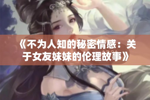 《不为人知的秘密情感：关于女友妹妹的伦理故事》