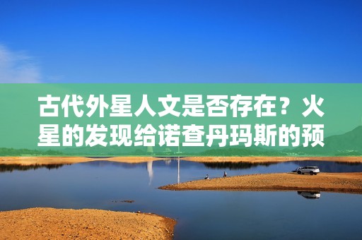 古代外星人文是否存在？火星的发现给诺查丹玛斯的预言带来怎样的新启示