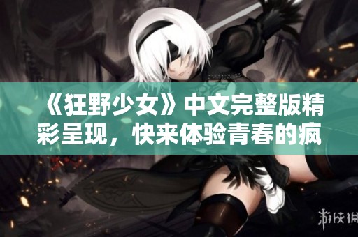 《狂野少女》中文完整版精彩呈现，快来体验青春的疯狂与激情
