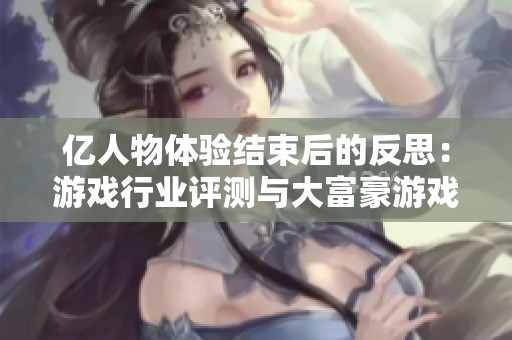 亿人物体验结束后的反思：游戏行业评测与大富豪游戏的深度探讨