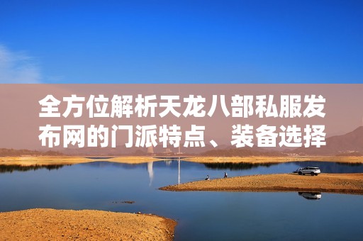 全方位解析天龙八部私服发布网的门派特点、装备选择、版本更新及实用攻略