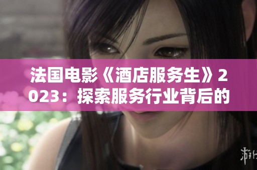 法国电影《酒店服务生》2023：探索服务行业背后的故事与人生智慧