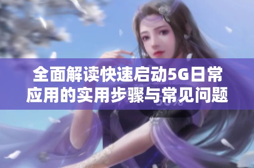 全面解读快速启动5G日常应用的实用步骤与常见问题解决方案