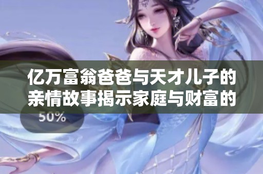 亿万富翁爸爸与天才儿子的亲情故事揭示家庭与财富的真实关系