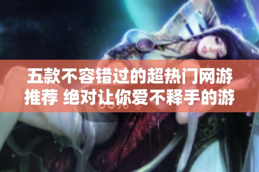 五款不容错过的超热门网游推荐 绝对让你爱不释手的游戏体验