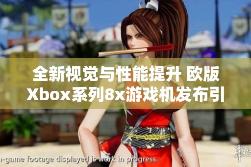 全新视觉与性能提升 欧版Xbox系列8x游戏机发布引发玩家热切期待